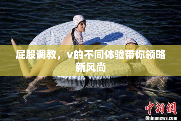 屁股调教，v的不同体验带你领略新风尚