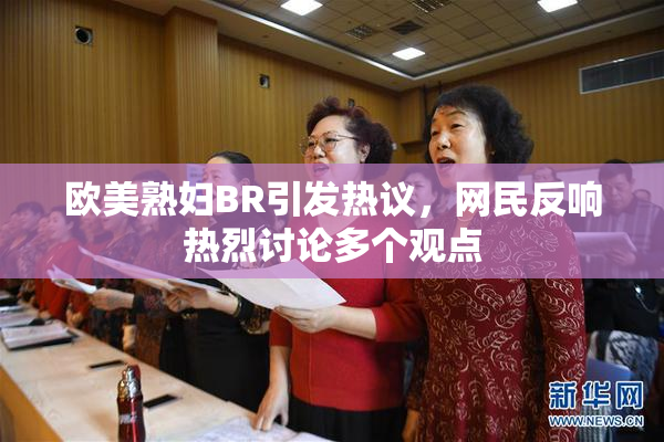 欧美熟妇BR引发热议，网民反响热烈讨论多个观点