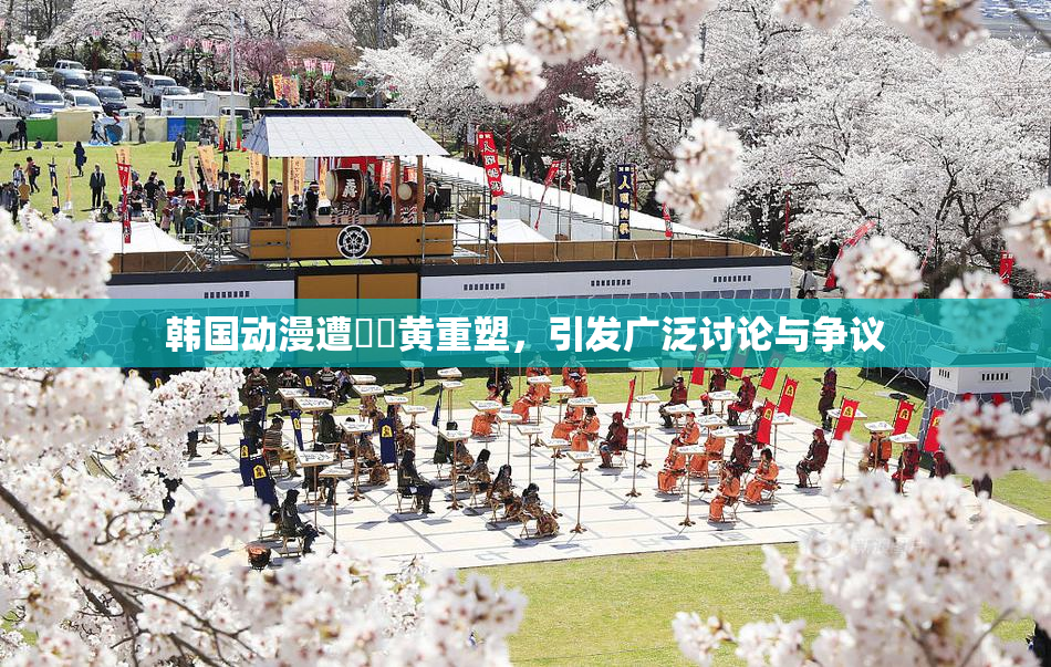 韩国动漫遭❌‌黄重塑，引发广泛讨论与争议