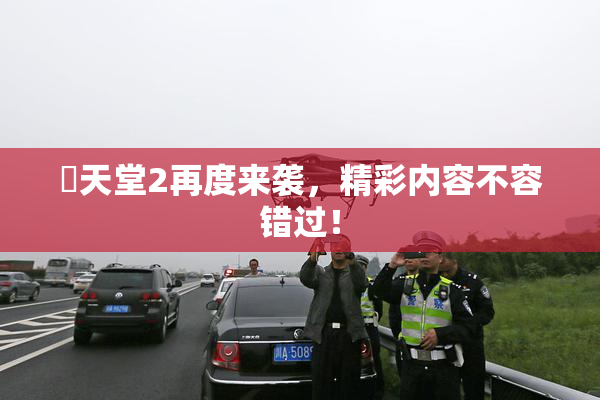 妺天堂2再度来袭，精彩内容不容错过！