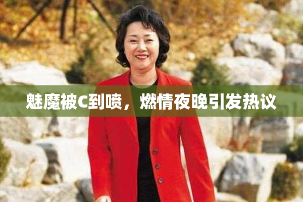 魅魔被C到喷，燃情夜晚引发热议