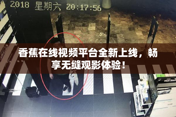 香蕉在线视频平台全新上线，畅享无缝观影体验！