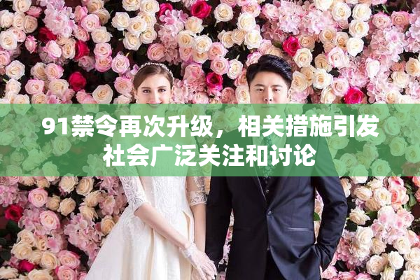 91禁令再次升级，相关措施引发社会广泛关注和讨论