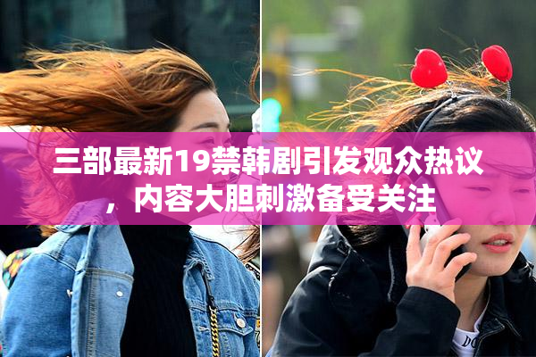 三部最新19禁韩剧引发观众热议，内容大胆刺激备受关注