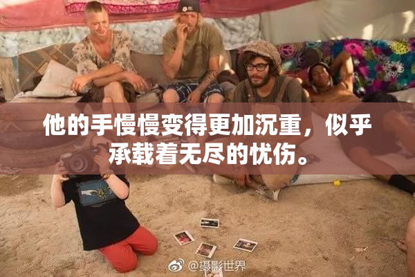 他的手慢慢变得更加沉重，似乎承载着无尽的忧伤。