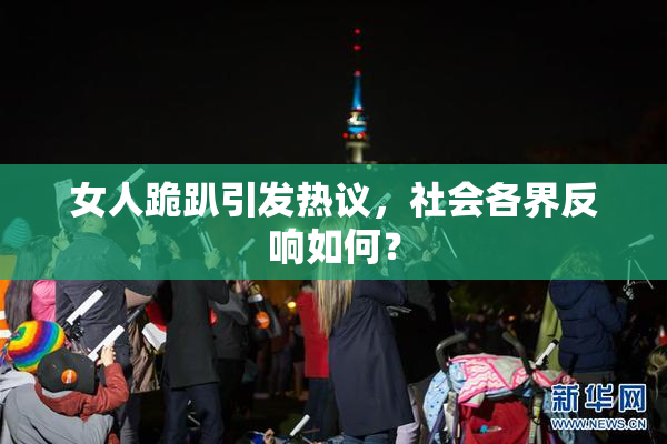 女人跪趴引发热议，社会各界反响如何？