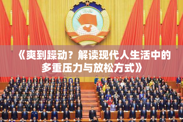《爽到躁动？解读现代人生活中的多重压力与放松方式》