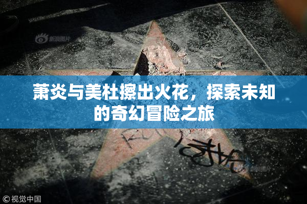 萧炎与美杜擦出火花，探索未知的奇幻冒险之旅
