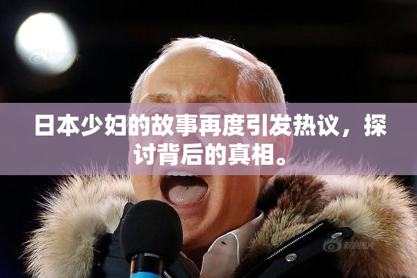日本少妇的故事再度引发热议，探讨背后的真相。