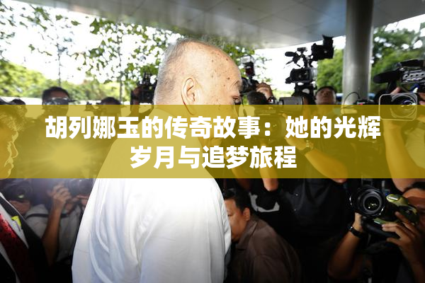 胡列娜玉的传奇故事：她的光辉岁月与追梦旅程