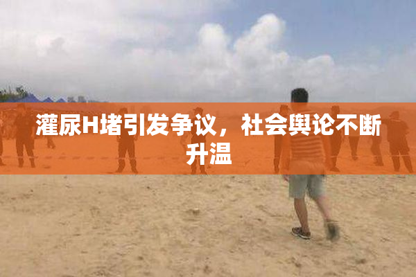 灌尿H堵引发争议，社会舆论不断升温