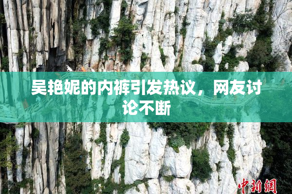 吴艳妮的内裤引发热议，网友讨论不断