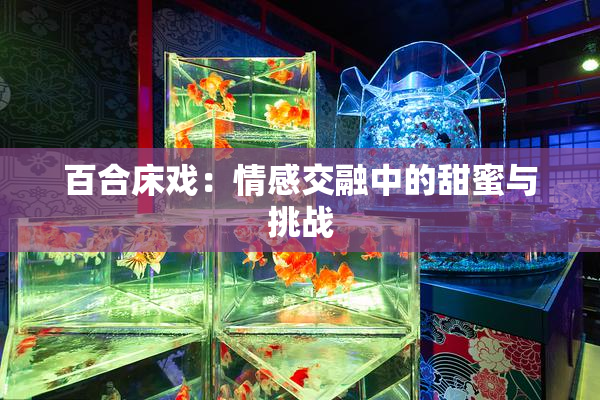 百合床戏：情感交融中的甜蜜与挑战