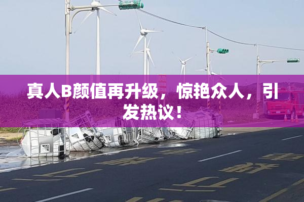 真人B颜值再升级，惊艳众人，引发热议！