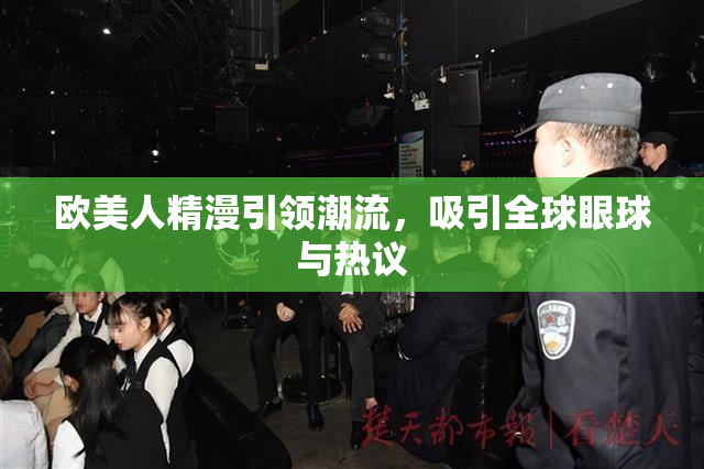 欧美人精漫引领潮流，吸引全球眼球与热议