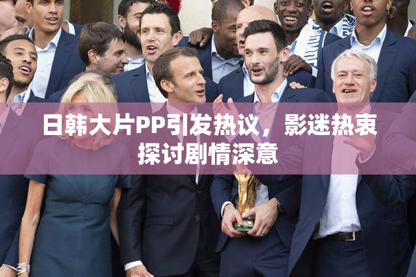 日韩大片PP引发热议，影迷热衷探讨剧情深意