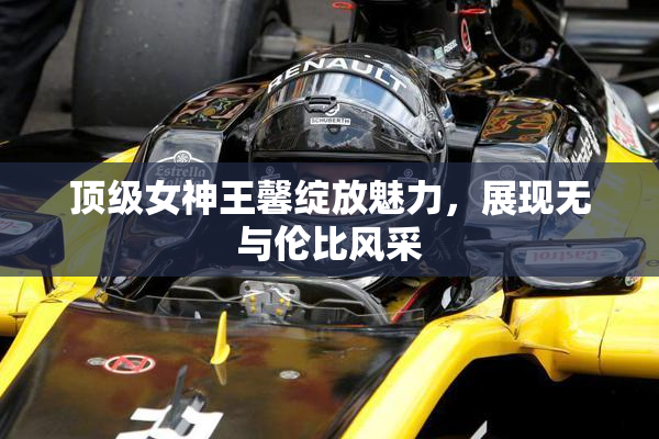 顶级女神王馨绽放魅力，展现无与伦比风采
