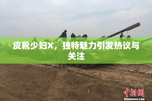 皮靴少妇X，独特魅力引发热议与关注