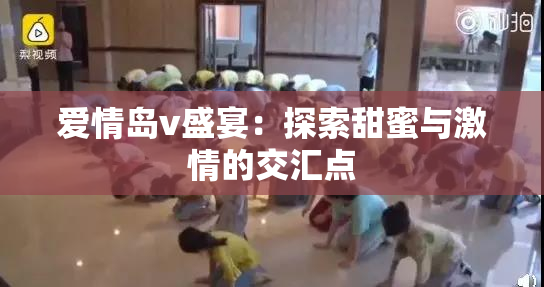 爱情岛v盛宴：探索甜蜜与激情的交汇点