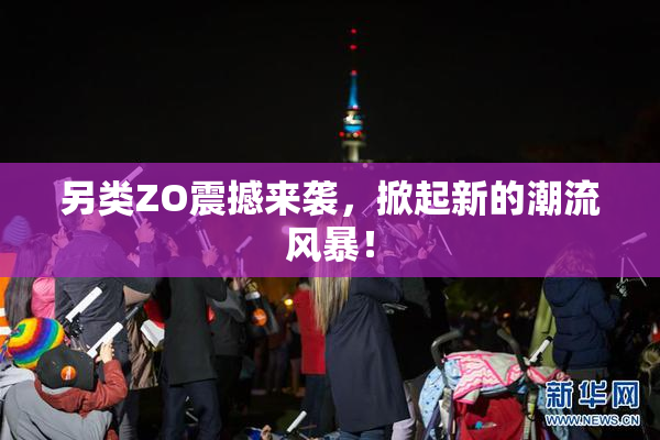 另类ZO震撼来袭，掀起新的潮流风暴！