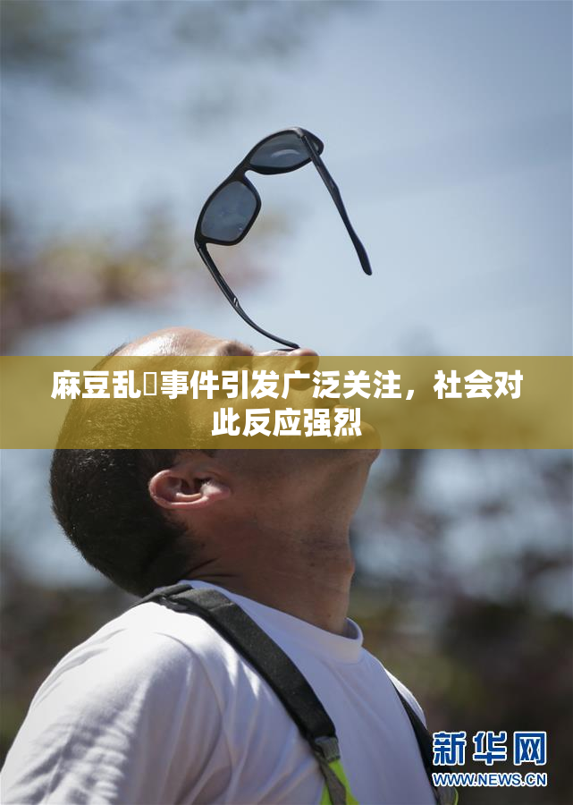 麻豆乱婬事件引发广泛关注，社会对此反应强烈