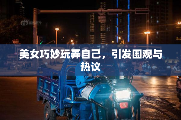 美女巧妙玩弄自己，引发围观与热议