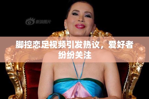 脚控恋足视频引发热议，爱好者纷纷关注