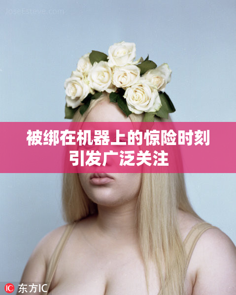被绑在机器上的惊险时刻引发广泛关注