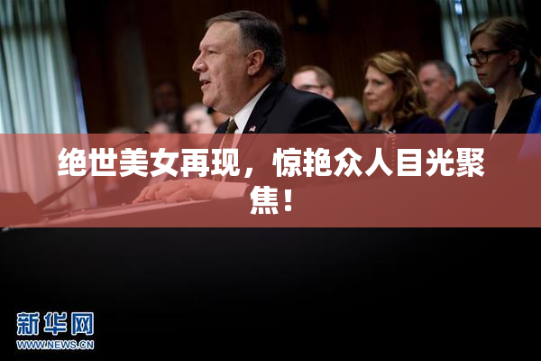 绝世美女再现，惊艳众人目光聚焦！