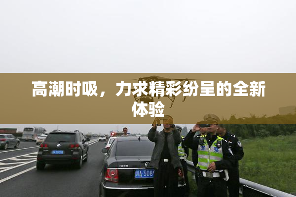 高潮时吸，力求精彩纷呈的全新体验
