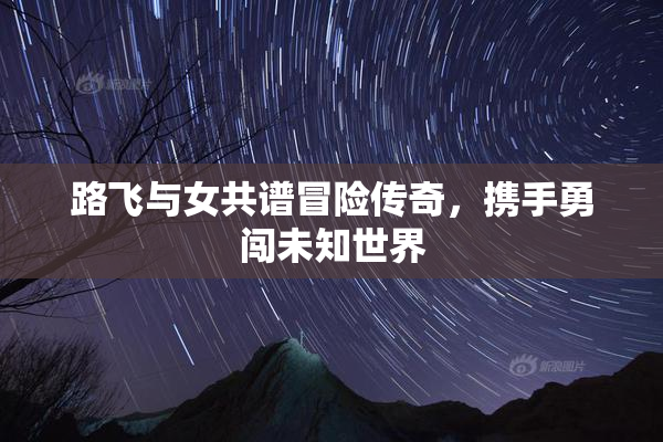 路飞与女共谱冒险传奇，携手勇闯未知世界