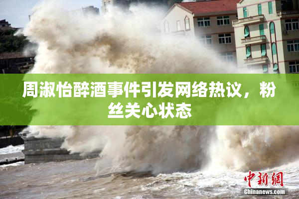 周淑怡醉酒事件引发网络热议，粉丝关心状态