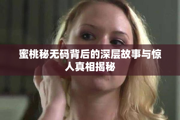 蜜桃秘无码背后的深层故事与惊人真相揭秘