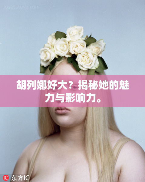 胡列娜好大？揭秘她的魅力与影响力。