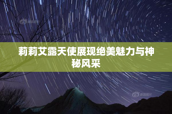 莉莉艾露天使展现绝美魅力与神秘风采