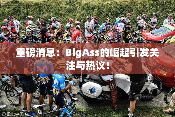 重磅消息：BigAss的崛起引发关注与热议！