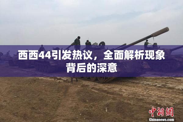 西西44引发热议，全面解析现象背后的深意