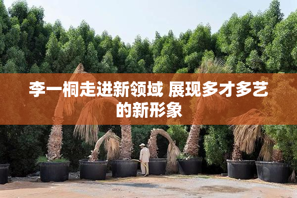 李一桐走进新领域 展现多才多艺的新形象