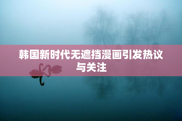 韩国新时代无遮挡漫画引发热议与关注