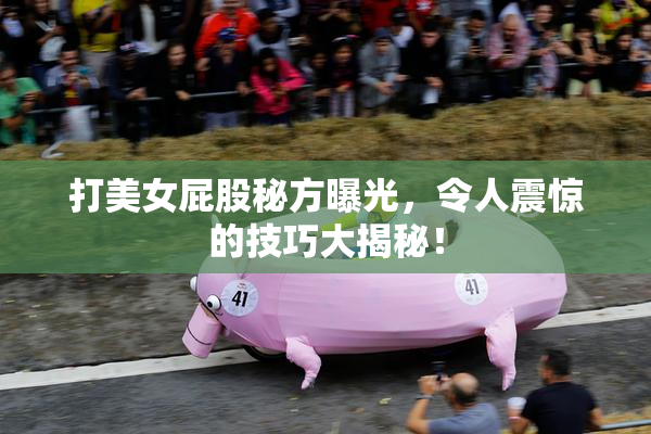 打美女屁股秘方曝光，令人震惊的技巧大揭秘！