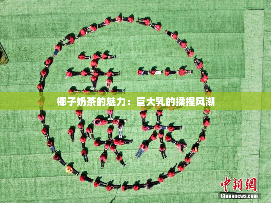 椰子奶茶的魅力：巨大乳的揉捏风潮
