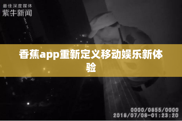 香蕉app重新定义移动娱乐新体验