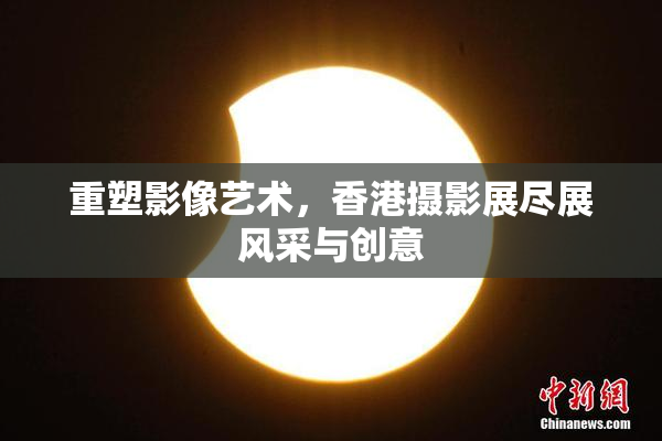 重塑影像艺术，香港摄影展尽展风采与创意