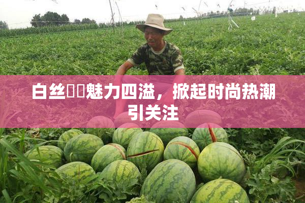 白丝妺妺魅力四溢，掀起时尚热潮引关注