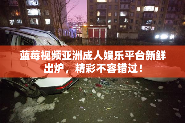 蓝莓视频亚洲成人娱乐平台新鲜出炉，精彩不容错过！