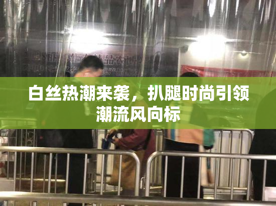 白丝热潮来袭，扒腿时尚引领潮流风向标