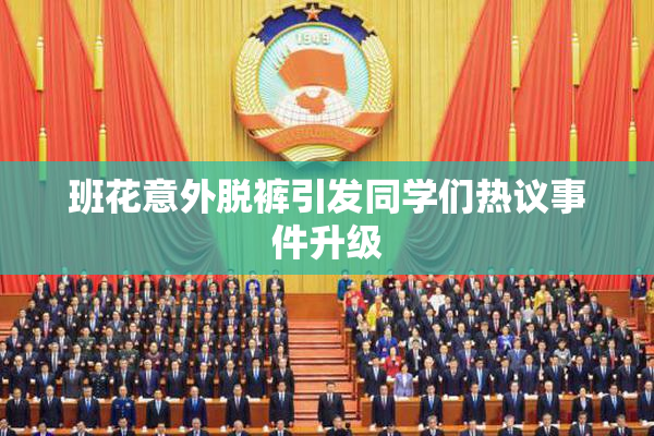 班花意外脱裤引发同学们热议事件升级