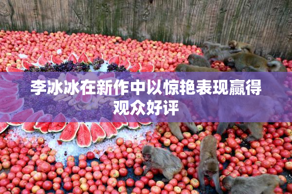 李冰冰在新作中以惊艳表现赢得观众好评