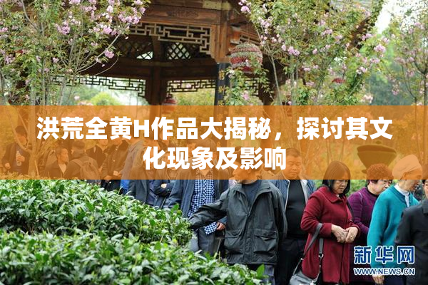 洪荒全黄H作品大揭秘，探讨其文化现象及影响