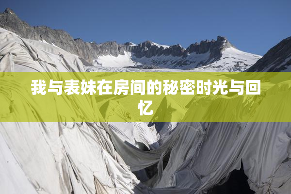 我与表妹在房间的秘密时光与回忆